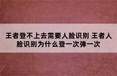 王者登不上去需要人脸识别 王者人脸识别为什么登一次弹一次